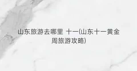 山东旅游去哪里 十一(山东十一黄金周旅游攻略)